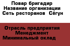 Повар-бригадир › Название организации ­ Сеть ресторанов «Сёгун» › Отрасль предприятия ­ Менеджмент › Минимальный оклад ­ 25 000 - Все города Работа » Вакансии   . Адыгея респ.,Адыгейск г.